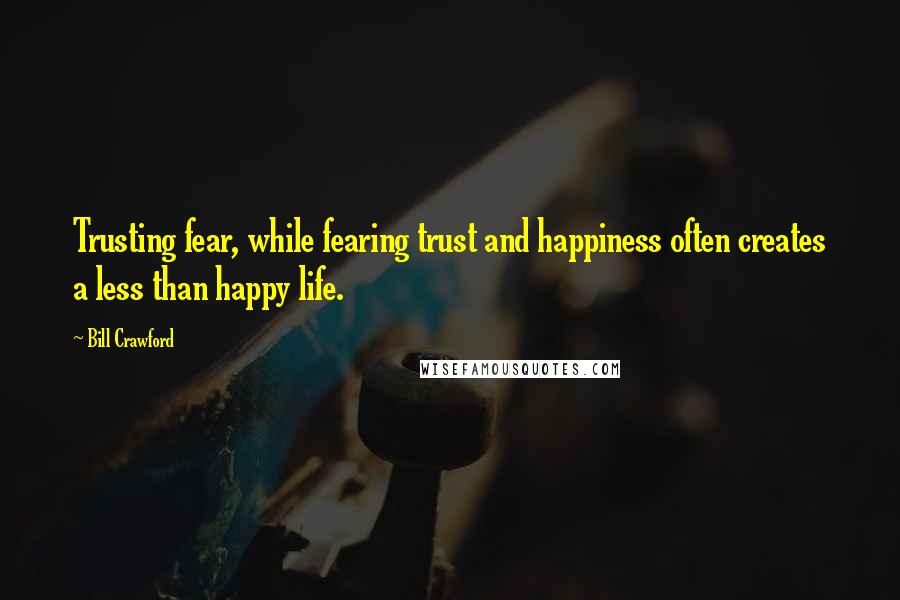 Bill Crawford Quotes: Trusting fear, while fearing trust and happiness often creates a less than happy life.