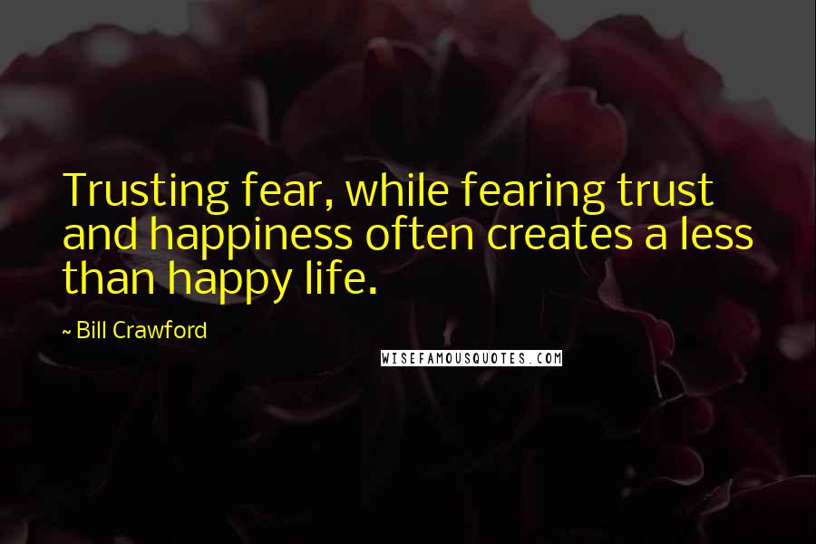 Bill Crawford Quotes: Trusting fear, while fearing trust and happiness often creates a less than happy life.