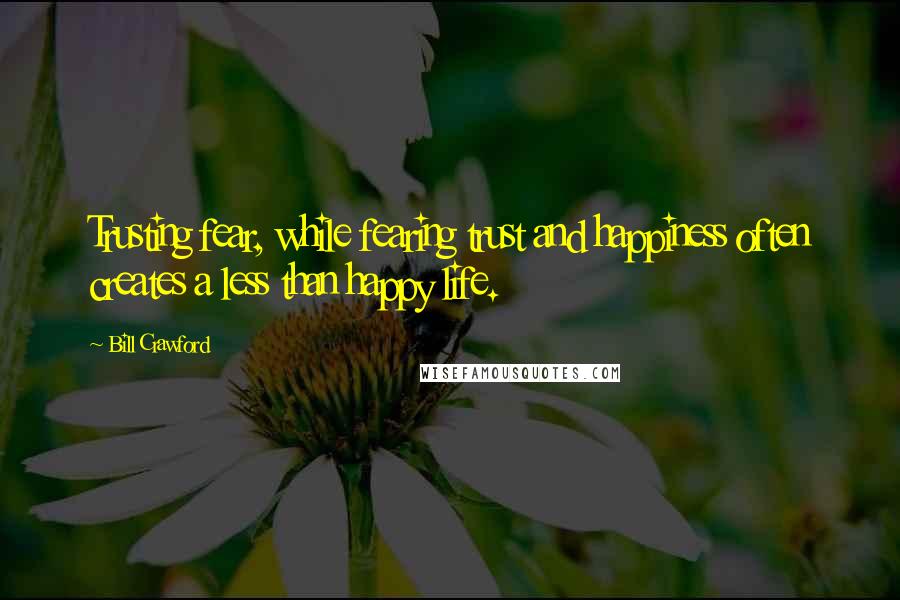 Bill Crawford Quotes: Trusting fear, while fearing trust and happiness often creates a less than happy life.