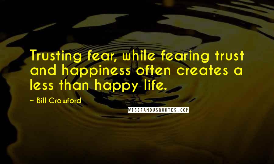 Bill Crawford Quotes: Trusting fear, while fearing trust and happiness often creates a less than happy life.