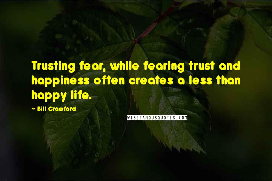 Bill Crawford Quotes: Trusting fear, while fearing trust and happiness often creates a less than happy life.