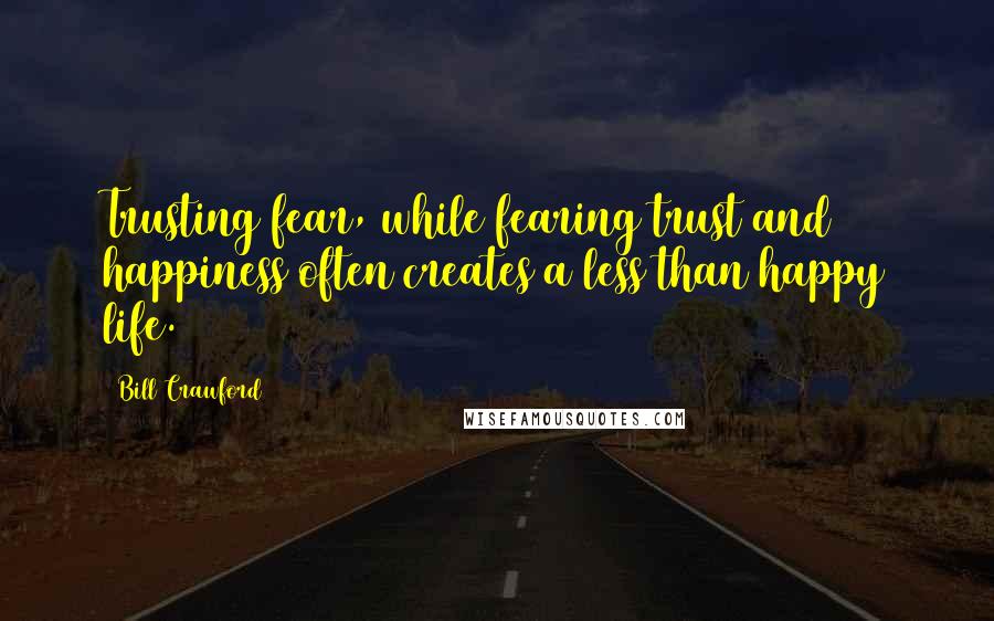 Bill Crawford Quotes: Trusting fear, while fearing trust and happiness often creates a less than happy life.