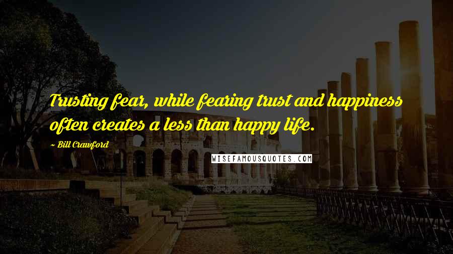 Bill Crawford Quotes: Trusting fear, while fearing trust and happiness often creates a less than happy life.