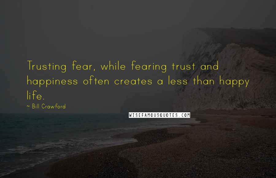 Bill Crawford Quotes: Trusting fear, while fearing trust and happiness often creates a less than happy life.