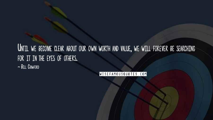 Bill Crawford Quotes: Until we become clear about our own worth and value, we will forever be searching for it in the eyes of others.