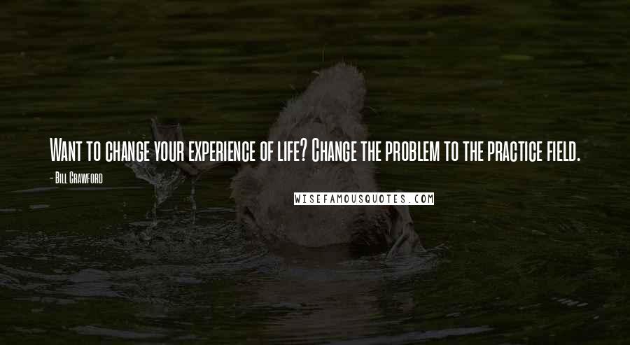 Bill Crawford Quotes: Want to change your experience of life? Change the problem to the practice field.