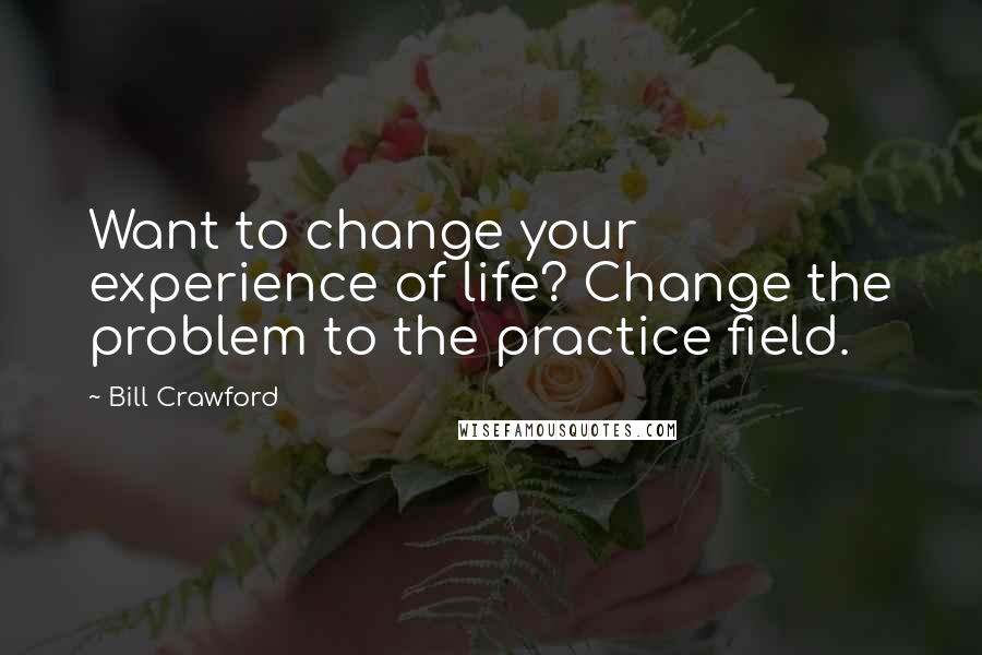 Bill Crawford Quotes: Want to change your experience of life? Change the problem to the practice field.