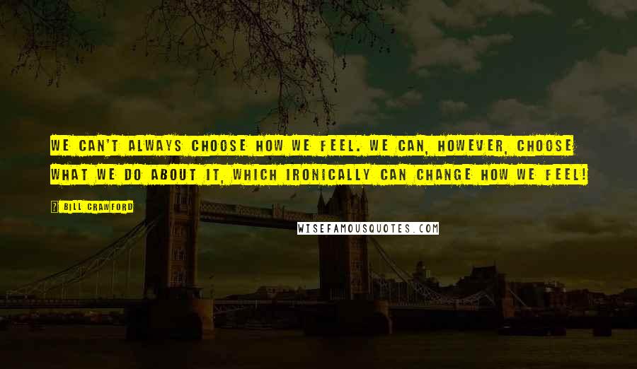 Bill Crawford Quotes: We can't always choose how we feel. We can, however, choose what we do about it, which ironically can change how we feel!