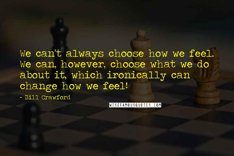 Bill Crawford Quotes: We can't always choose how we feel. We can, however, choose what we do about it, which ironically can change how we feel!