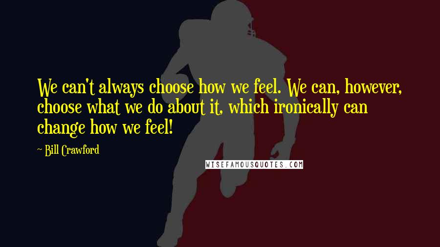 Bill Crawford Quotes: We can't always choose how we feel. We can, however, choose what we do about it, which ironically can change how we feel!