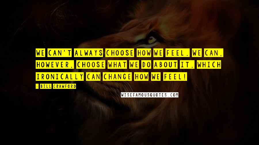 Bill Crawford Quotes: We can't always choose how we feel. We can, however, choose what we do about it, which ironically can change how we feel!