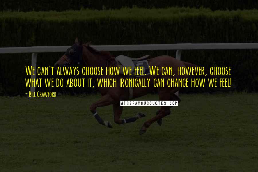 Bill Crawford Quotes: We can't always choose how we feel. We can, however, choose what we do about it, which ironically can change how we feel!