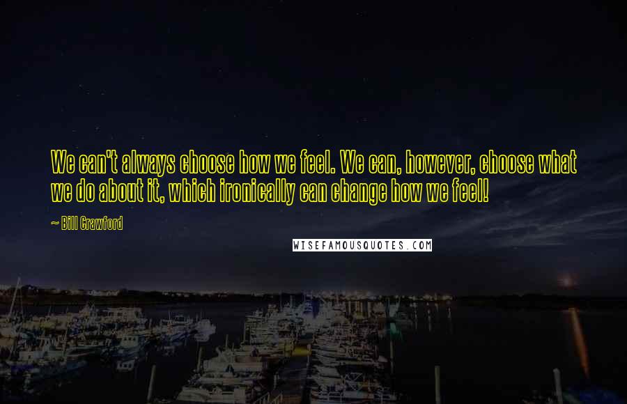 Bill Crawford Quotes: We can't always choose how we feel. We can, however, choose what we do about it, which ironically can change how we feel!