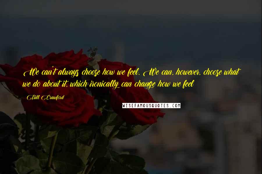 Bill Crawford Quotes: We can't always choose how we feel. We can, however, choose what we do about it, which ironically can change how we feel!