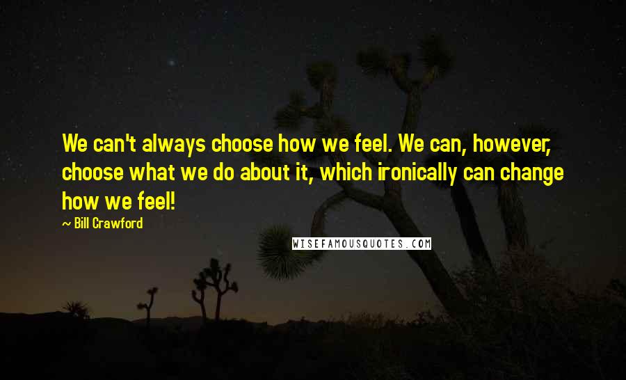 Bill Crawford Quotes: We can't always choose how we feel. We can, however, choose what we do about it, which ironically can change how we feel!