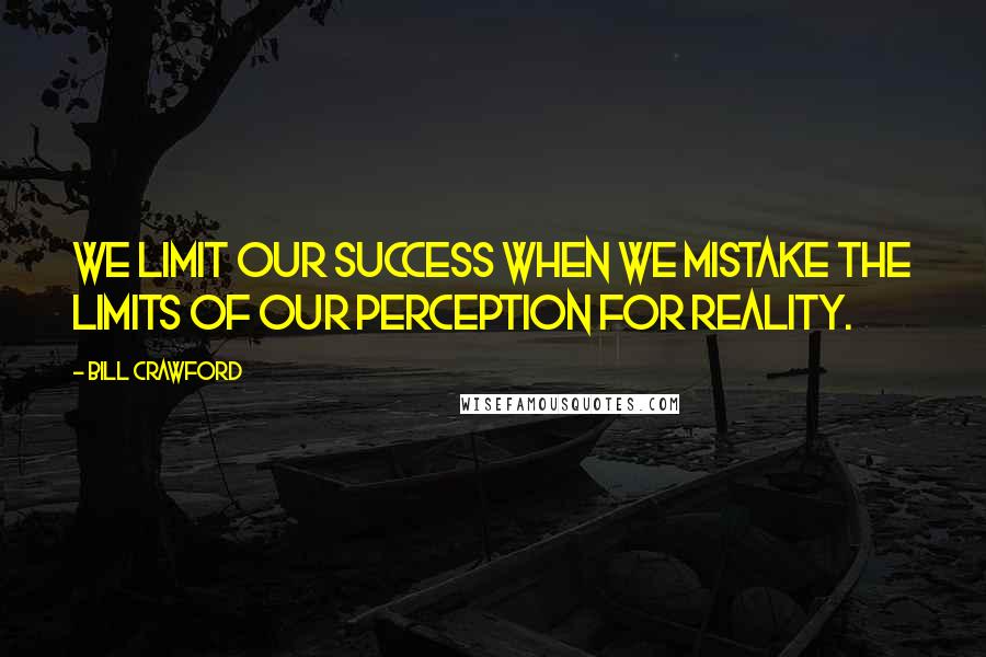 Bill Crawford Quotes: We limit our success when we mistake the limits of our perception for reality.