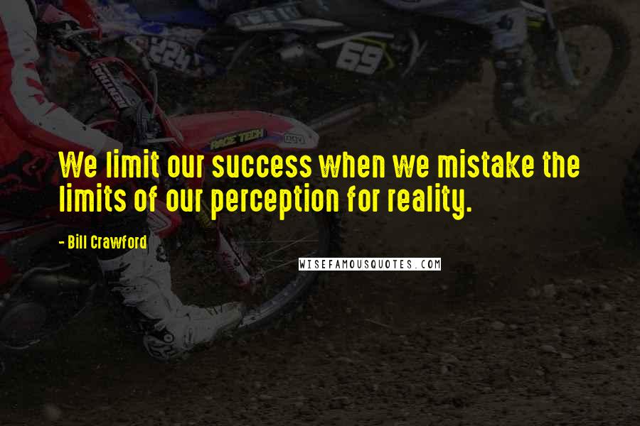 Bill Crawford Quotes: We limit our success when we mistake the limits of our perception for reality.