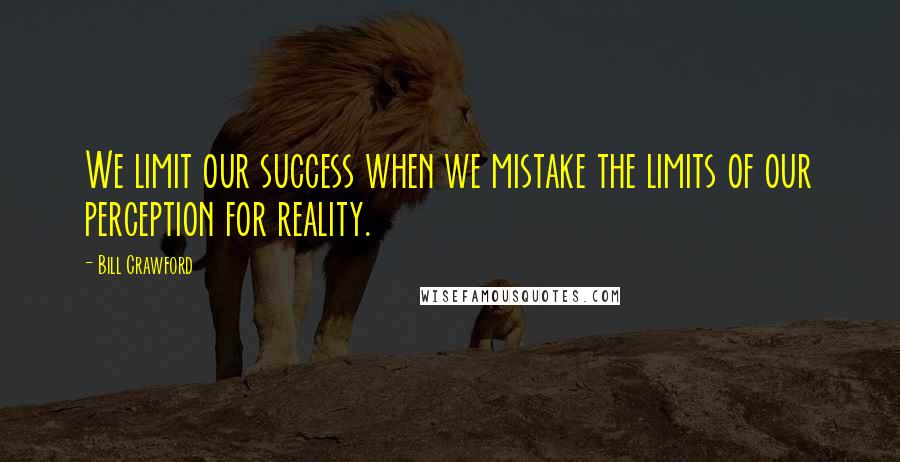 Bill Crawford Quotes: We limit our success when we mistake the limits of our perception for reality.