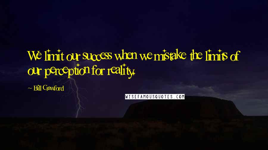 Bill Crawford Quotes: We limit our success when we mistake the limits of our perception for reality.