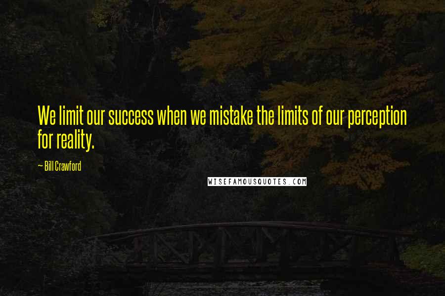 Bill Crawford Quotes: We limit our success when we mistake the limits of our perception for reality.