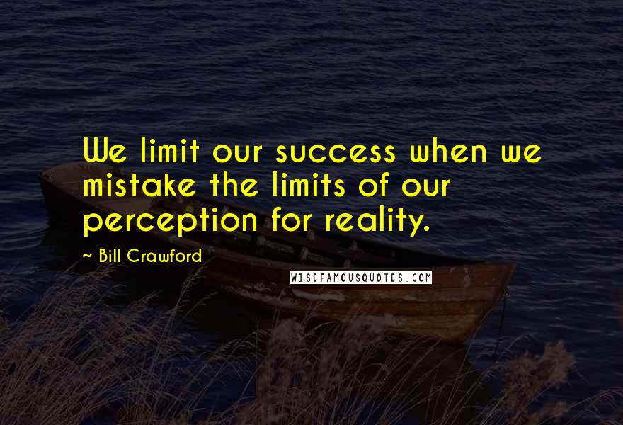 Bill Crawford Quotes: We limit our success when we mistake the limits of our perception for reality.