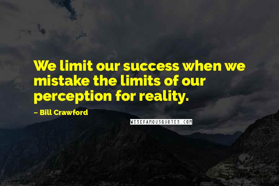 Bill Crawford Quotes: We limit our success when we mistake the limits of our perception for reality.