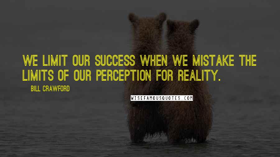 Bill Crawford Quotes: We limit our success when we mistake the limits of our perception for reality.