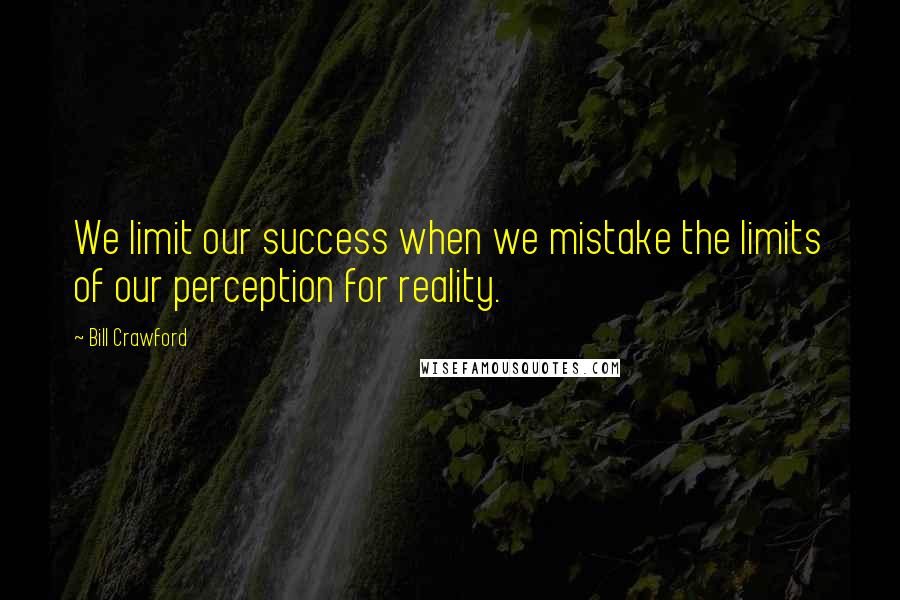 Bill Crawford Quotes: We limit our success when we mistake the limits of our perception for reality.