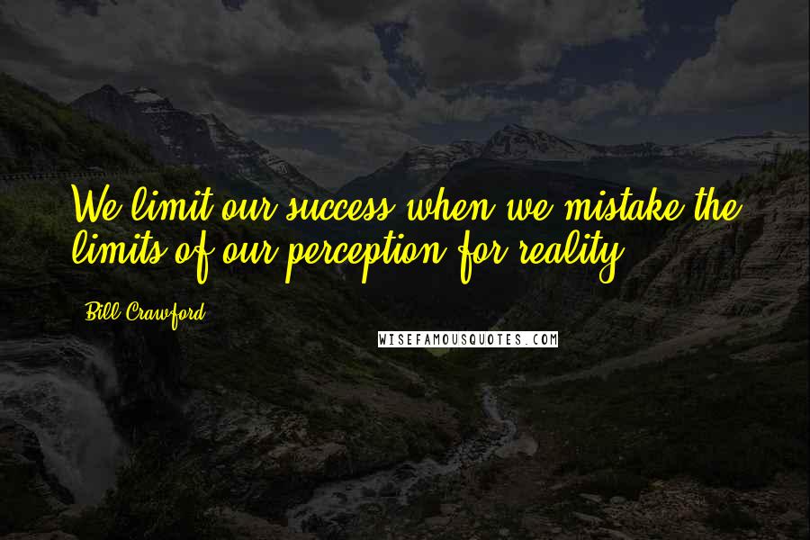 Bill Crawford Quotes: We limit our success when we mistake the limits of our perception for reality.