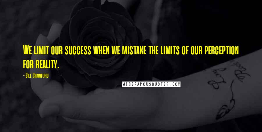 Bill Crawford Quotes: We limit our success when we mistake the limits of our perception for reality.