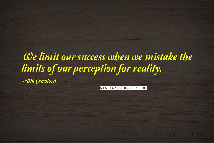 Bill Crawford Quotes: We limit our success when we mistake the limits of our perception for reality.