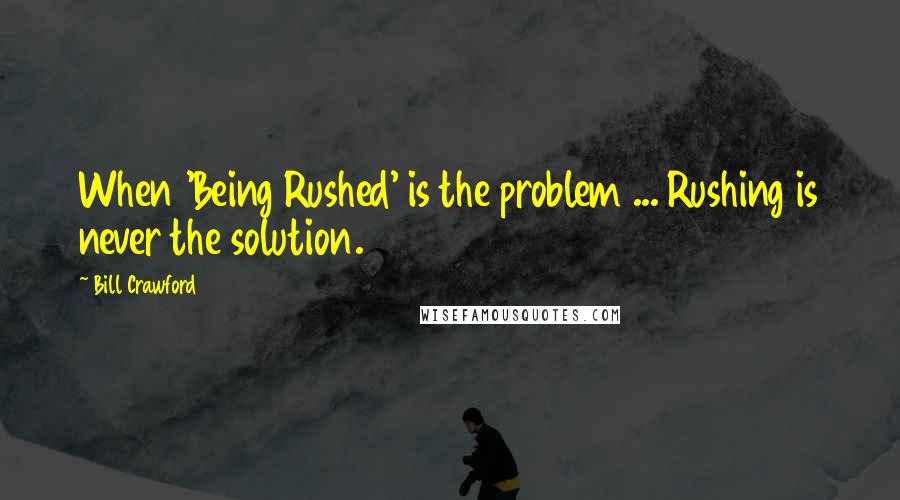 Bill Crawford Quotes: When 'Being Rushed' is the problem ... Rushing is never the solution.