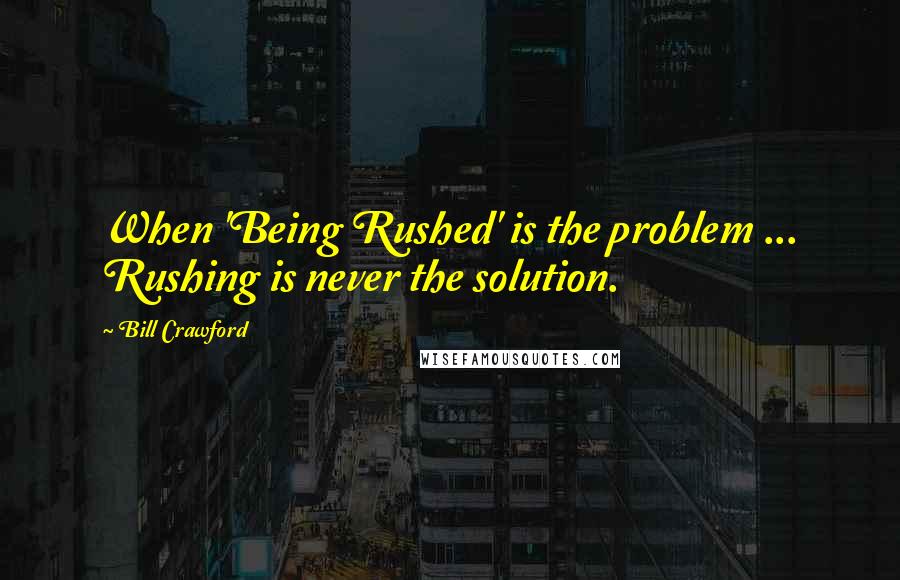 Bill Crawford Quotes: When 'Being Rushed' is the problem ... Rushing is never the solution.