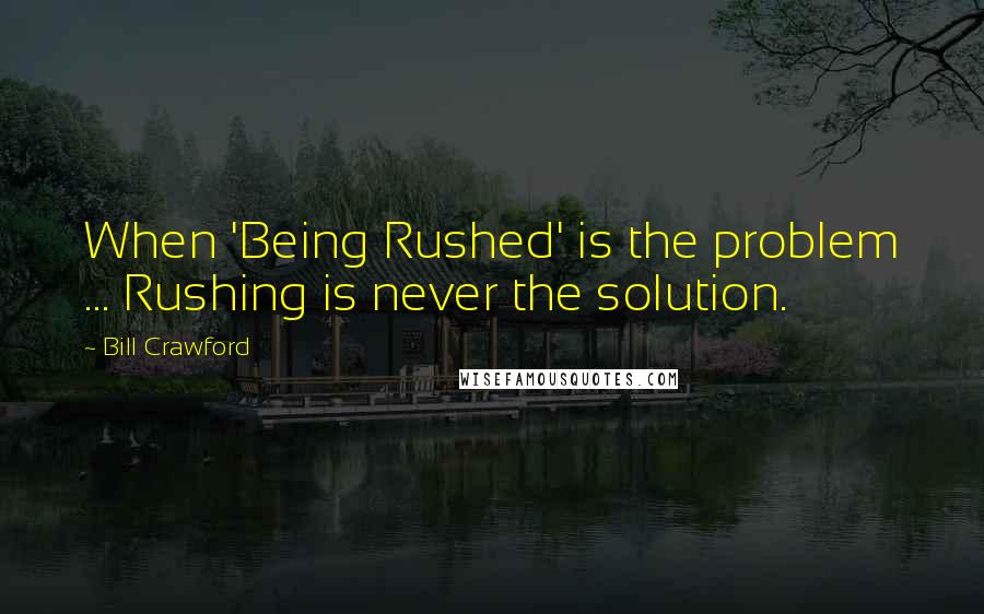 Bill Crawford Quotes: When 'Being Rushed' is the problem ... Rushing is never the solution.