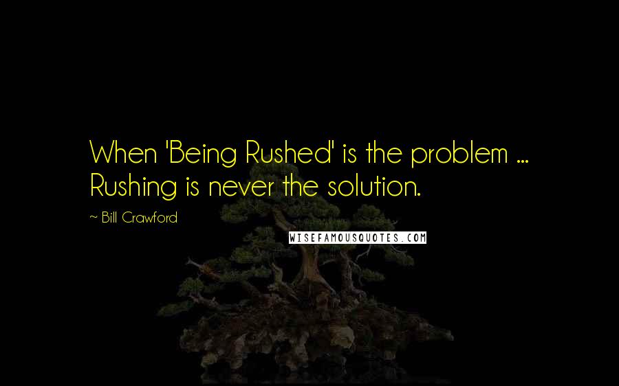 Bill Crawford Quotes: When 'Being Rushed' is the problem ... Rushing is never the solution.