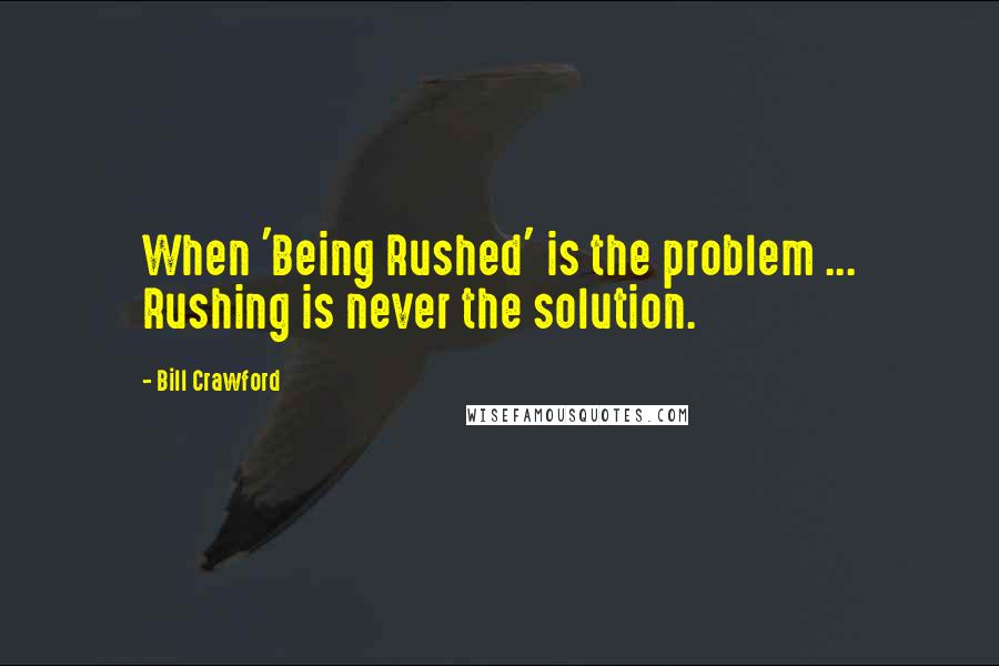 Bill Crawford Quotes: When 'Being Rushed' is the problem ... Rushing is never the solution.