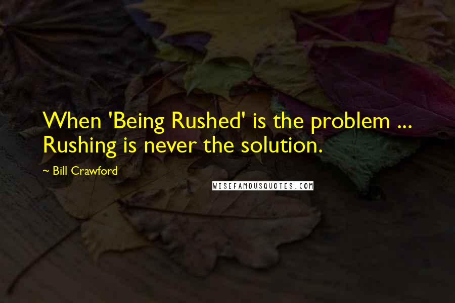 Bill Crawford Quotes: When 'Being Rushed' is the problem ... Rushing is never the solution.