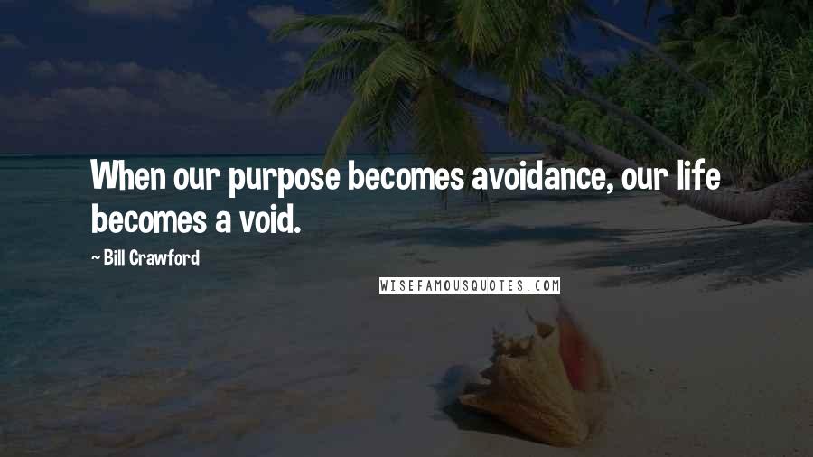Bill Crawford Quotes: When our purpose becomes avoidance, our life becomes a void.