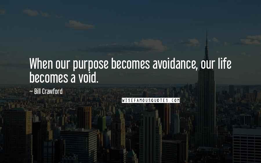 Bill Crawford Quotes: When our purpose becomes avoidance, our life becomes a void.