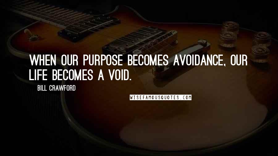 Bill Crawford Quotes: When our purpose becomes avoidance, our life becomes a void.
