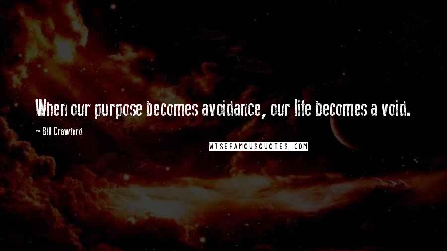 Bill Crawford Quotes: When our purpose becomes avoidance, our life becomes a void.