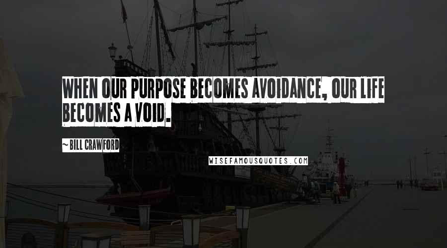 Bill Crawford Quotes: When our purpose becomes avoidance, our life becomes a void.