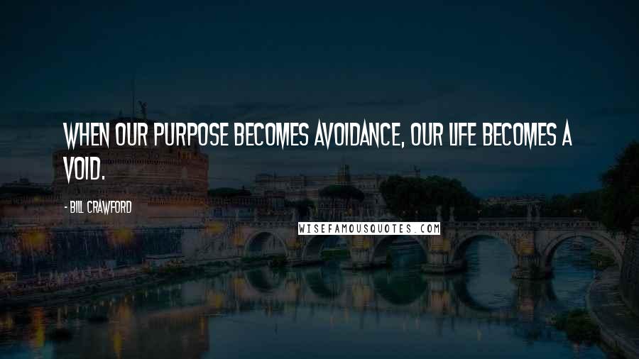 Bill Crawford Quotes: When our purpose becomes avoidance, our life becomes a void.