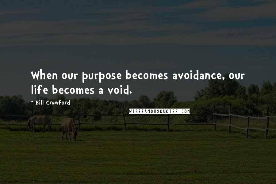 Bill Crawford Quotes: When our purpose becomes avoidance, our life becomes a void.