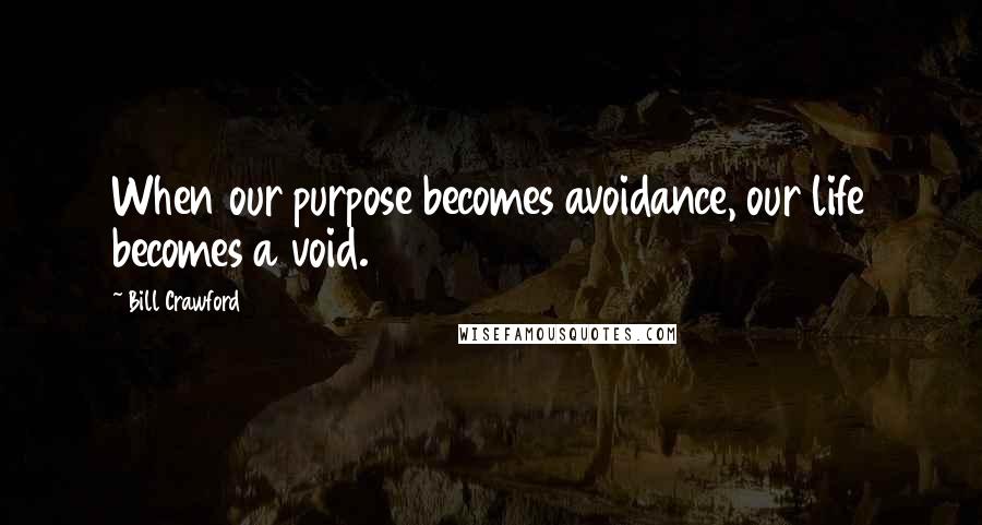 Bill Crawford Quotes: When our purpose becomes avoidance, our life becomes a void.