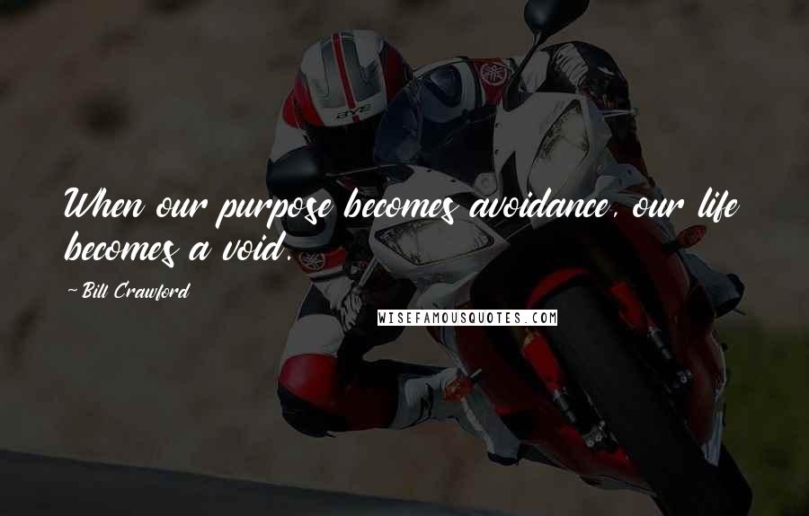 Bill Crawford Quotes: When our purpose becomes avoidance, our life becomes a void.