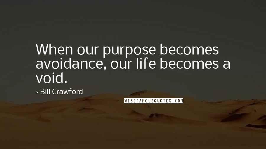 Bill Crawford Quotes: When our purpose becomes avoidance, our life becomes a void.