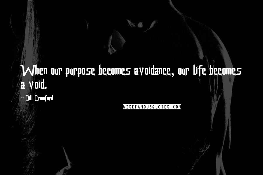 Bill Crawford Quotes: When our purpose becomes avoidance, our life becomes a void.