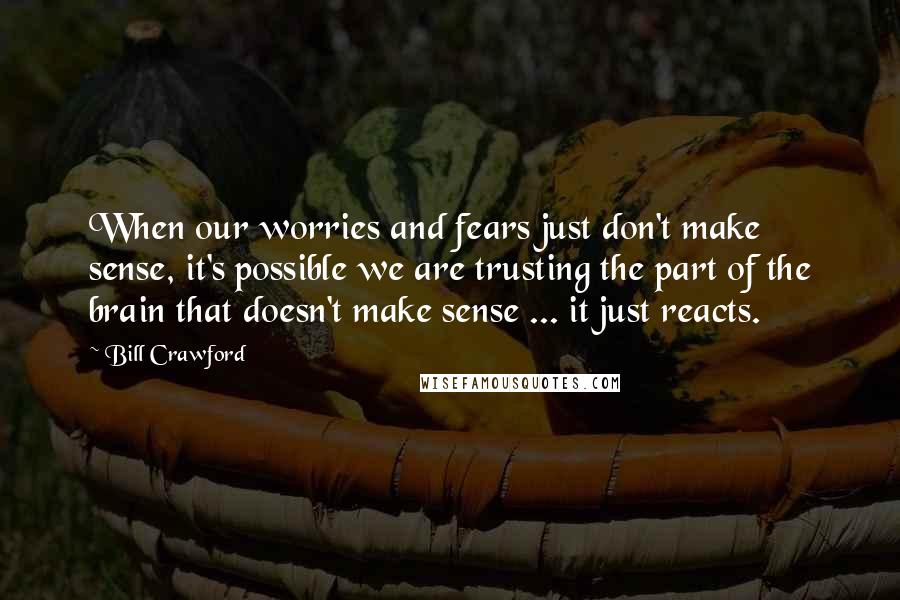 Bill Crawford Quotes: When our worries and fears just don't make sense, it's possible we are trusting the part of the brain that doesn't make sense ... it just reacts.