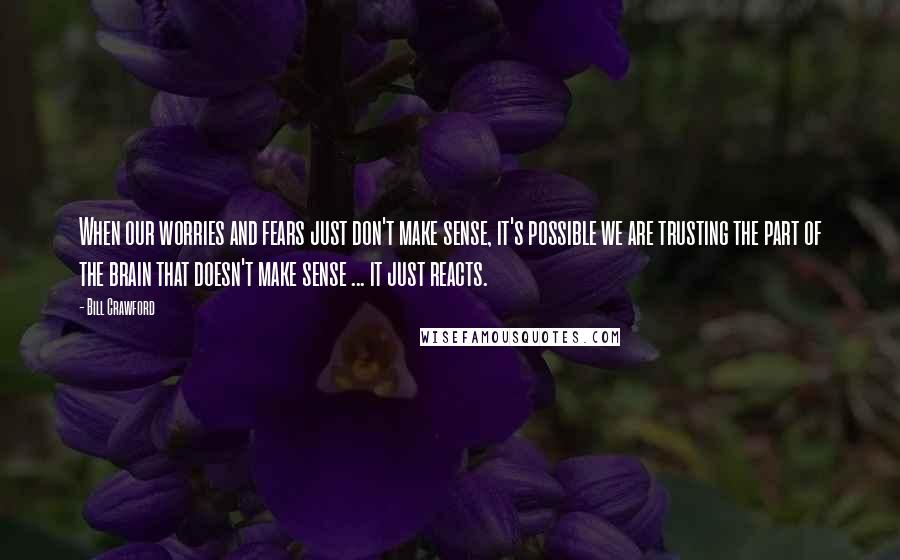 Bill Crawford Quotes: When our worries and fears just don't make sense, it's possible we are trusting the part of the brain that doesn't make sense ... it just reacts.